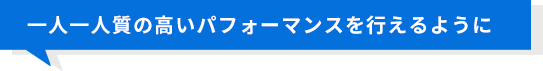 一人一人質の高いパフォーマンスを行えるように